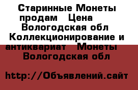 Старинные Монеты продам › Цена ­ 1 - Вологодская обл. Коллекционирование и антиквариат » Монеты   . Вологодская обл.